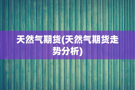 天然气期货(天然气期货走势分析)