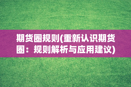 期货圈规则(重新认识期货圈：规则解析与应用建议)