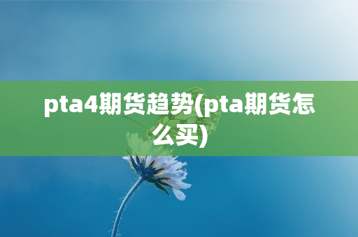 pta4期货趋势(pta期货怎么买)