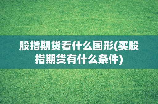 股指期货看什么图形(买股指期货有什么条件)