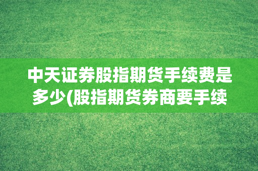 中天证券股指期货手续费是多少(股指期货券商要手续费吗)