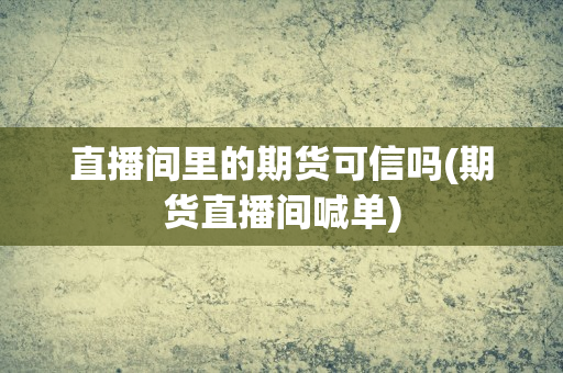 直播间里的期货可信吗(期货直播间喊单)