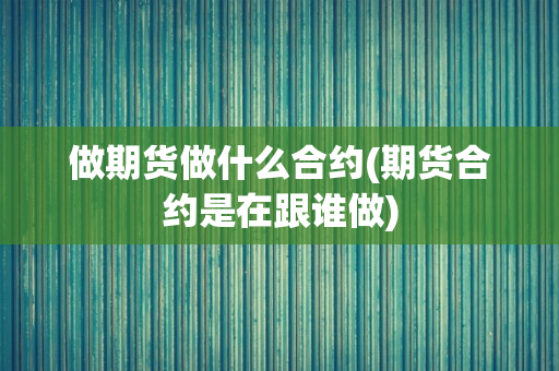 做期货做什么合约(期货合约是在跟谁做)