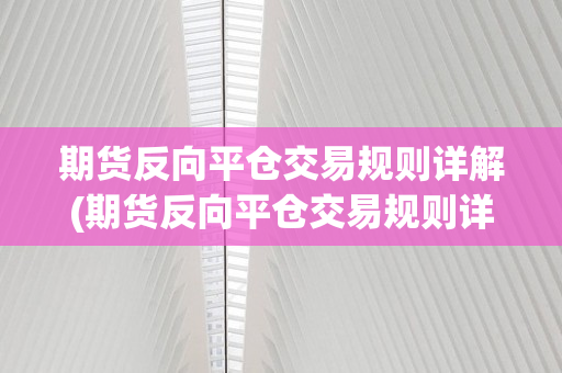 期货反向平仓交易规则详解(期货反向平仓交易规则详解图)