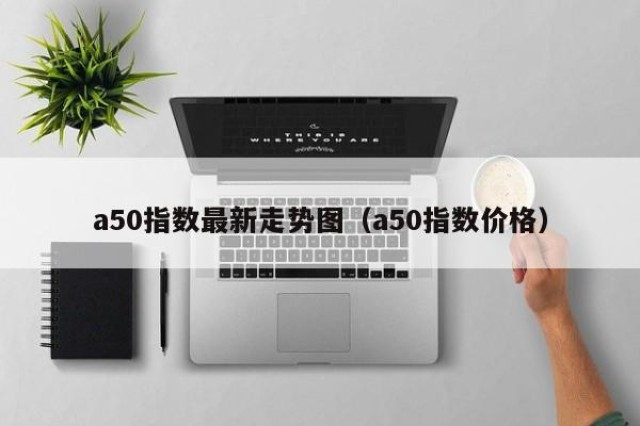 a50指数最新走势图（a50指数价格）